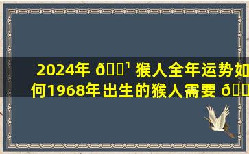 2024年 🌹 猴人全年运势如何1968年出生的猴人需要 🌲 注意什么